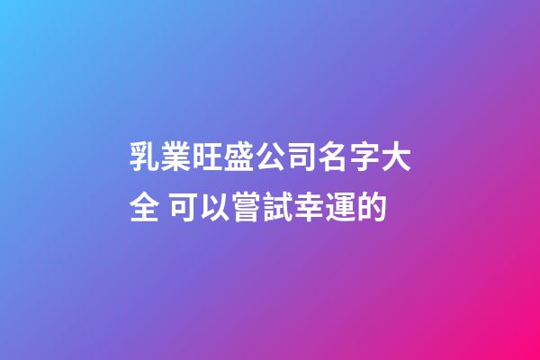 乳業旺盛公司名字大全 可以嘗試幸運的